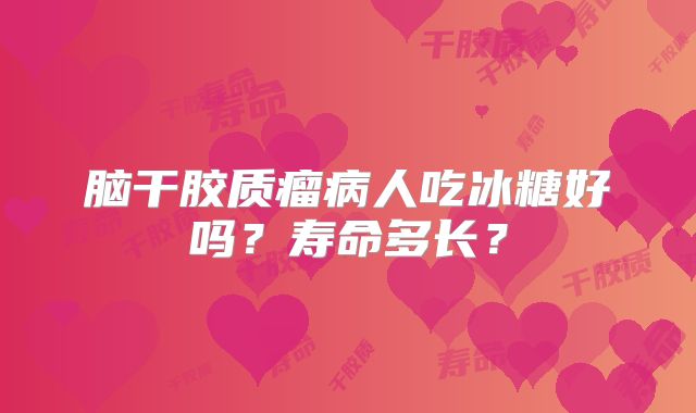 脑干胶质瘤病人吃冰糖好吗？寿命多长？