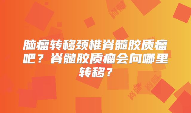 脑瘤转移颈椎脊髓胶质瘤吧？脊髓胶质瘤会向哪里转移？