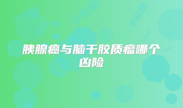 胰腺癌与脑干胶质瘤哪个凶险