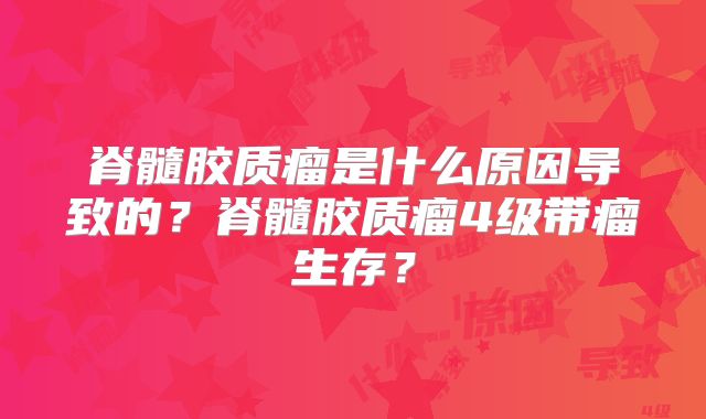 脊髓胶质瘤是什么原因导致的？脊髓胶质瘤4级带瘤生存？