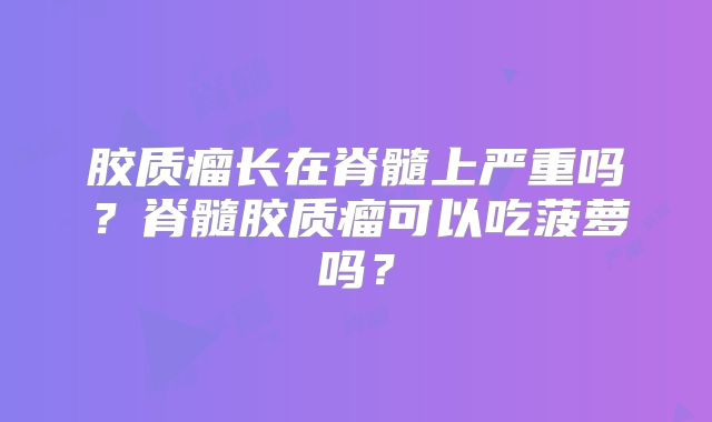 胶质瘤长在脊髓上严重吗？脊髓胶质瘤可以吃菠萝吗？
