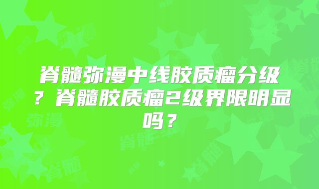 脊髓弥漫中线胶质瘤分级？脊髓胶质瘤2级界限明显吗？