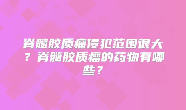 脊髓胶质瘤侵犯范围很大？脊髓胶质瘤的药物有哪些？
