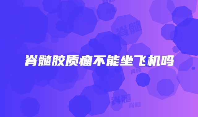 脊髓胶质瘤不能坐飞机吗