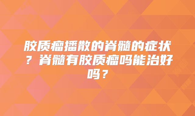 胶质瘤播散的脊髓的症状？脊髓有胶质瘤吗能治好吗？