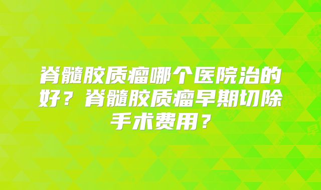 脊髓胶质瘤哪个医院治的好？脊髓胶质瘤早期切除手术费用？