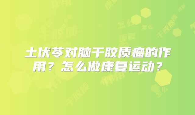 土伏苓对脑干胶质瘤的作用？怎么做康复运动？