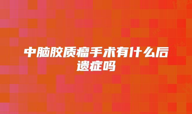 中脑胶质瘤手术有什么后遗症吗