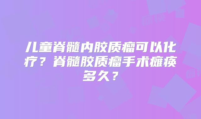 儿童脊髓内胶质瘤可以化疗？脊髓胶质瘤手术瘫痪多久？