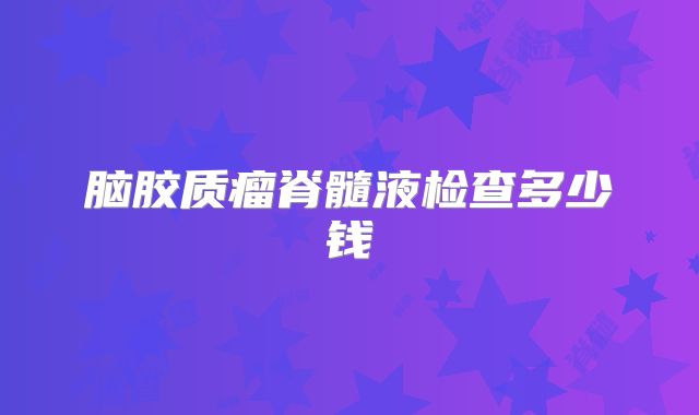 脑胶质瘤脊髓液检查多少钱