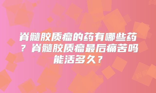 脊髓胶质瘤的药有哪些药？脊髓胶质瘤最后痛苦吗能活多久？