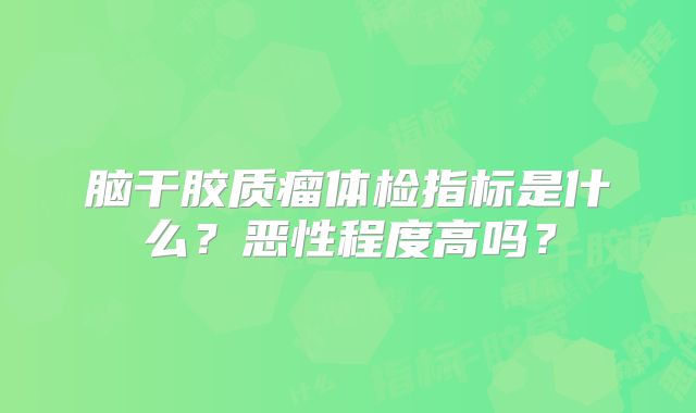 脑干胶质瘤体检指标是什么？恶性程度高吗？