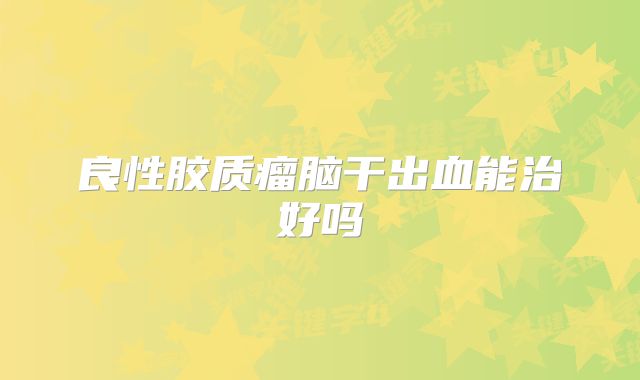 良性胶质瘤脑干出血能治好吗