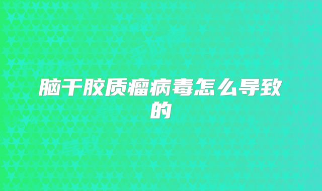 脑干胶质瘤病毒怎么导致的