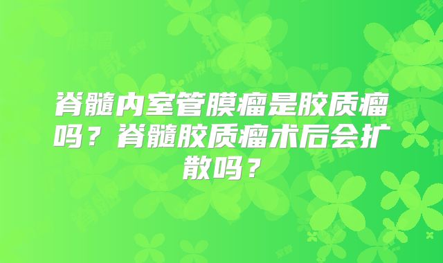 脊髓内室管膜瘤是胶质瘤吗？脊髓胶质瘤术后会扩散吗？