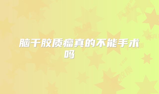 脑干胶质瘤真的不能手术吗    