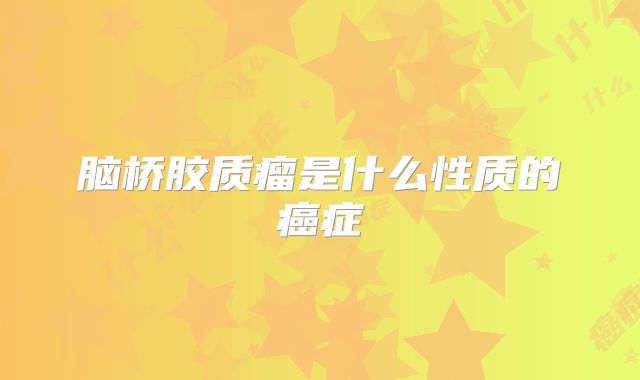 脑桥胶质瘤是什么性质的癌症