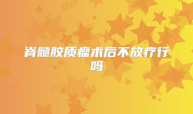 脊髓胶质瘤术后不放疗行吗