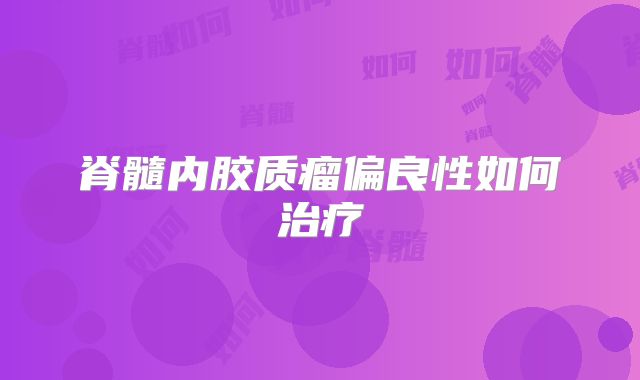 脊髓内胶质瘤偏良性如何治疗