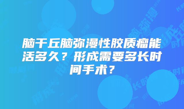 脑干丘脑弥漫性胶质瘤能活多久？形成需要多长时间手术？