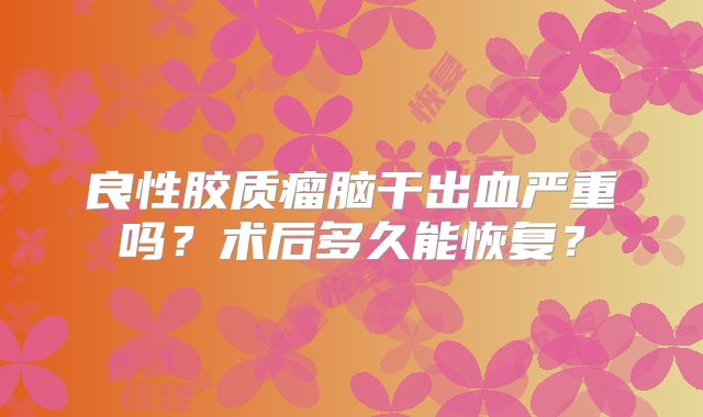 良性胶质瘤脑干出血严重吗？术后多久能恢复？