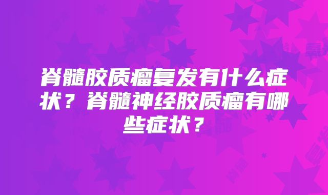 脊髓胶质瘤复发有什么症状？脊髓神经胶质瘤有哪些症状？