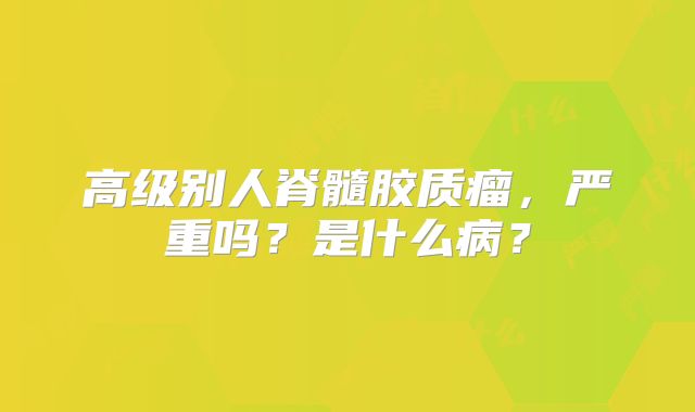 高级别人脊髓胶质瘤，严重吗？是什么病？