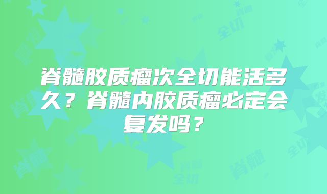 脊髓胶质瘤次全切能活多久？脊髓内胶质瘤必定会复发吗？