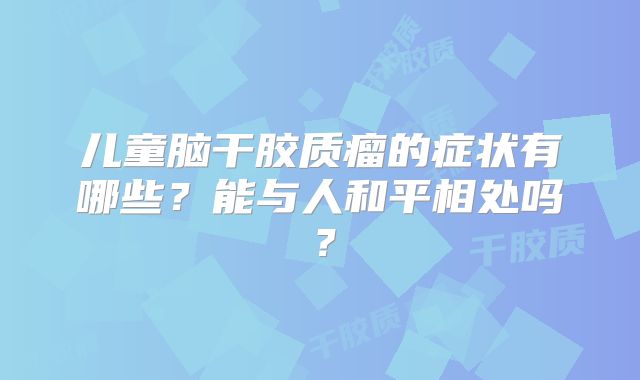 儿童脑干胶质瘤的症状有哪些？能与人和平相处吗？