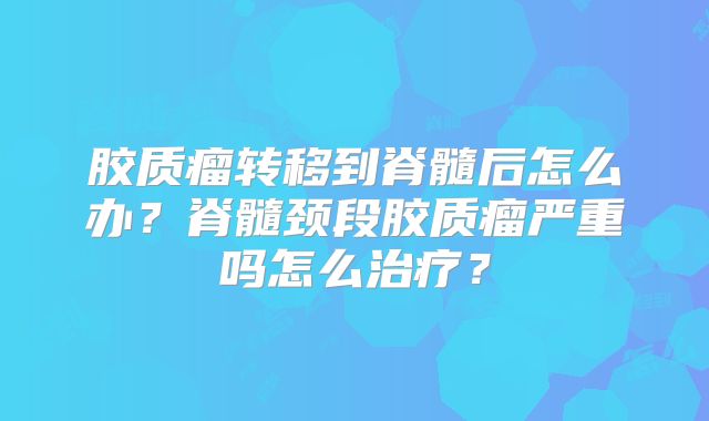 胶质瘤转移到脊髓后怎么办？脊髓颈段胶质瘤严重吗怎么治疗？