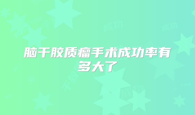 脑干胶质瘤手术成功率有多大了