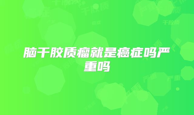 脑干胶质瘤就是癌症吗严重吗