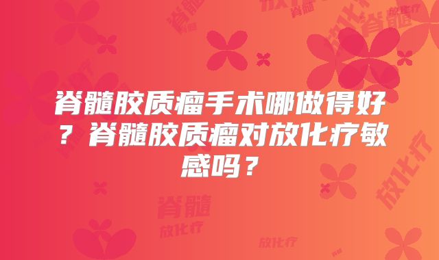 脊髓胶质瘤手术哪做得好？脊髓胶质瘤对放化疗敏感吗？