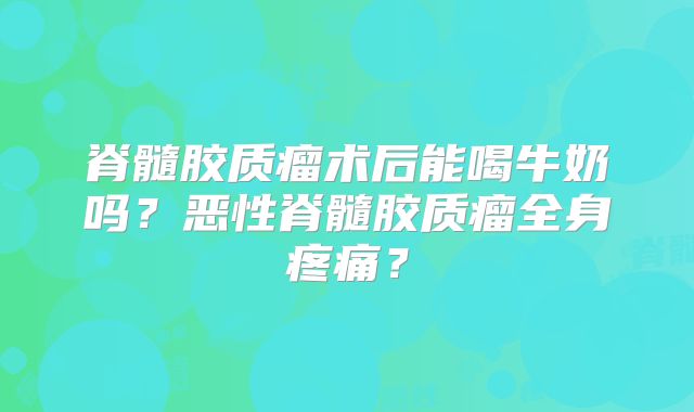 脊髓胶质瘤术后能喝牛奶吗？恶性脊髓胶质瘤全身疼痛？