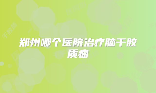 郑州哪个医院治疗脑干胶质瘤