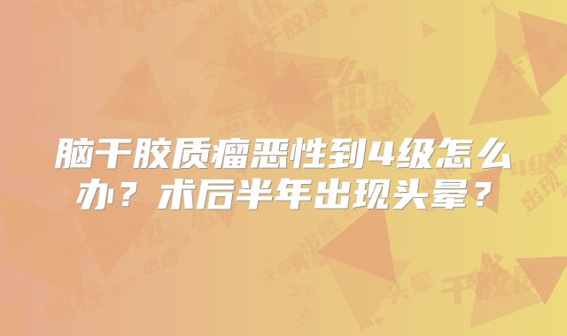 脑干胶质瘤恶性到4级怎么办？术后半年出现头晕？