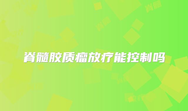 脊髓胶质瘤放疗能控制吗