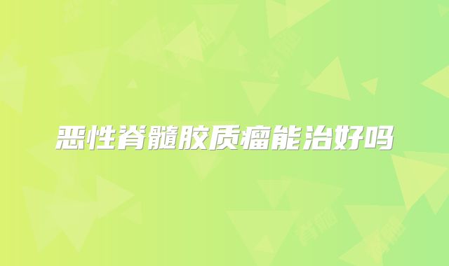 恶性脊髓胶质瘤能治好吗