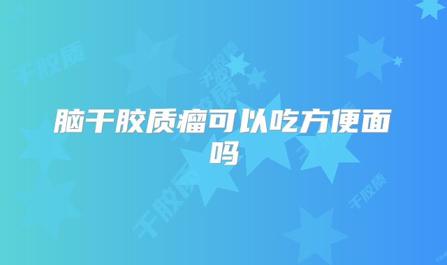 脑干胶质瘤可以吃方便面吗