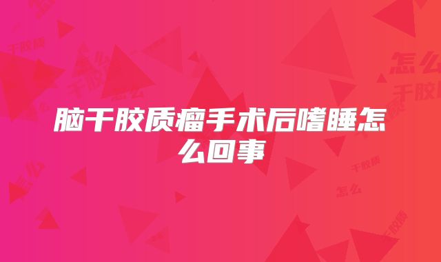 脑干胶质瘤手术后嗜睡怎么回事