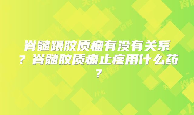 脊髓跟胶质瘤有没有关系？脊髓胶质瘤止疼用什么药？