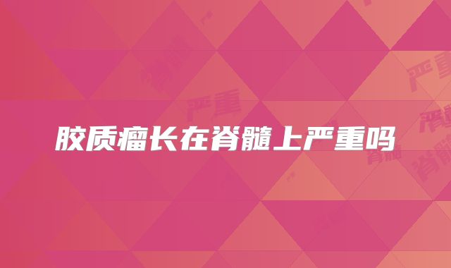 胶质瘤长在脊髓上严重吗
