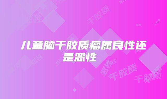 儿童脑干胶质瘤属良性还是恶性  