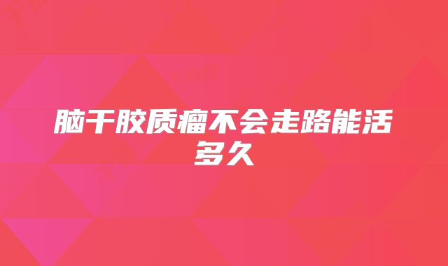 脑干胶质瘤不会走路能活多久