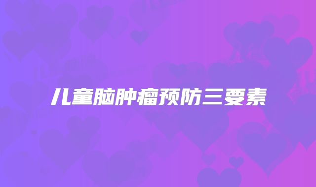 儿童脑肿瘤预防三要素