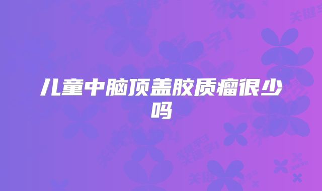 儿童中脑顶盖胶质瘤很少吗