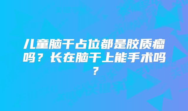儿童脑干占位都是胶质瘤吗？长在脑干上能手术吗？