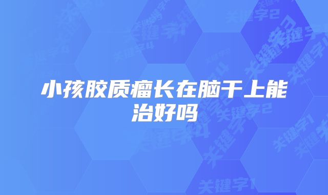 小孩胶质瘤长在脑干上能治好吗
