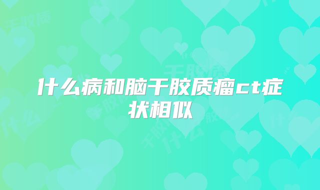 什么病和脑干胶质瘤ct症状相似