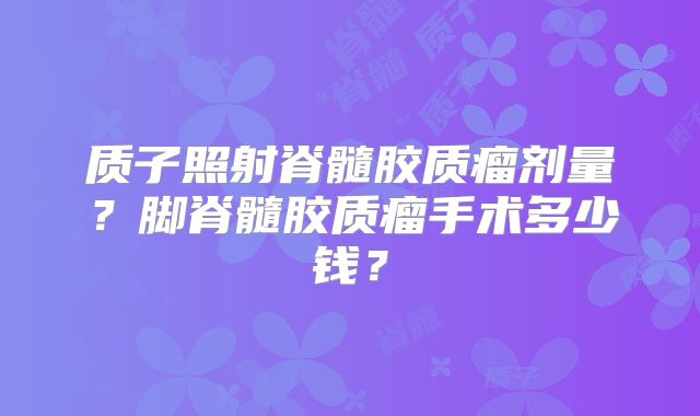 质子照射脊髓胶质瘤剂量？脚脊髓胶质瘤手术多少钱？